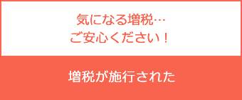 気になる増税…ご安心ください!